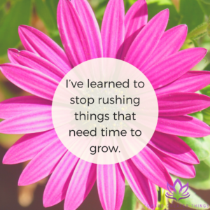 I've learned to stop rushing things that need time to grow - Toward Greater Things