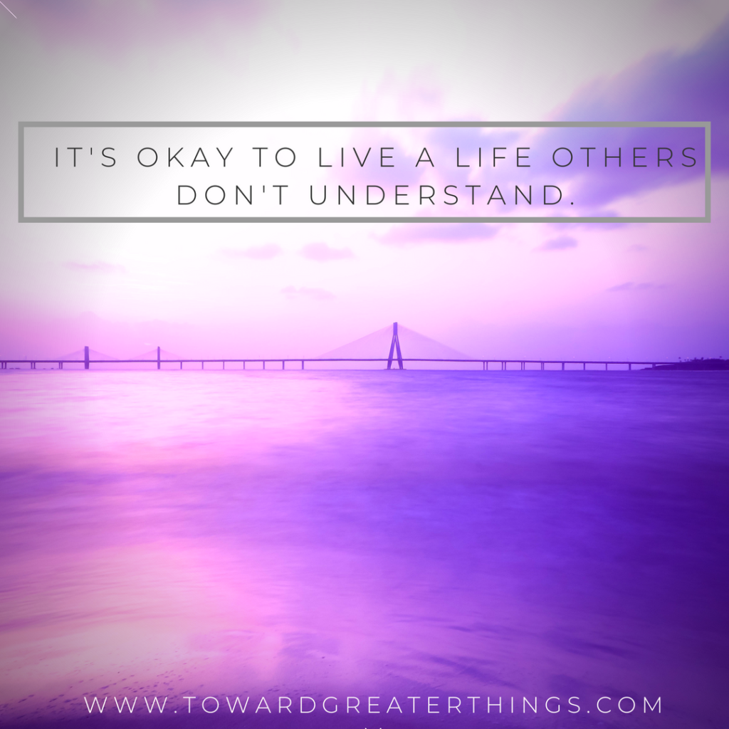 It's okay to live a life others don't understanD.