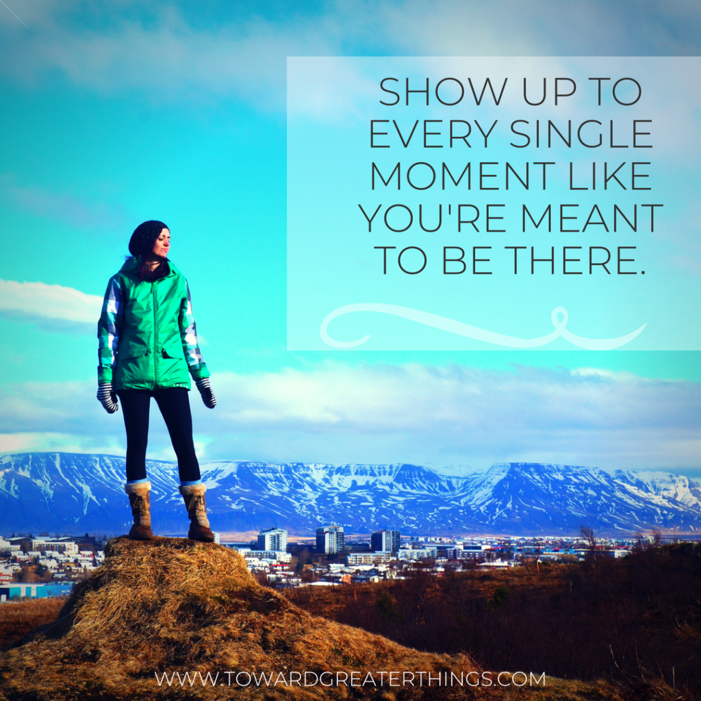 Show up in every single moment like you're meant to be there.