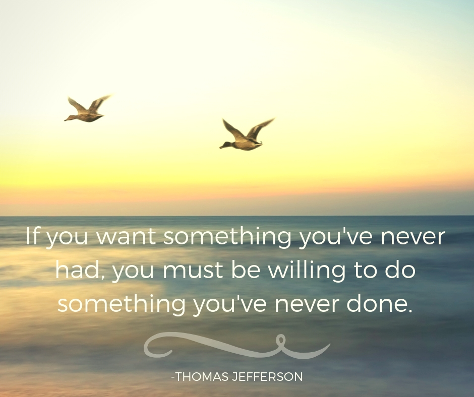 If you want something you've never had, you must be willing to do something you've never done.