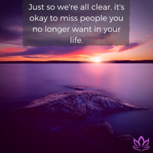 Just so we're all clear, it's okay to miss people you no longer want in your life.