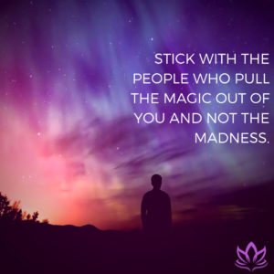 Stick with the people who pull the magic out of you and not the madness.